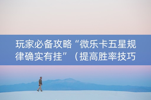 玩家必备攻略“微乐卡五星规律确实有挂”（提高胜率技巧)