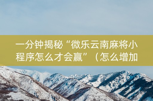 一分钟揭秘“微乐云南麻将小程序怎么才会赢”（怎么增加胜率)