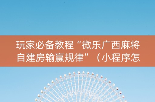 玩家必备教程“微乐广西麻将自建房输赢规律”（小程序怎么才会赢)