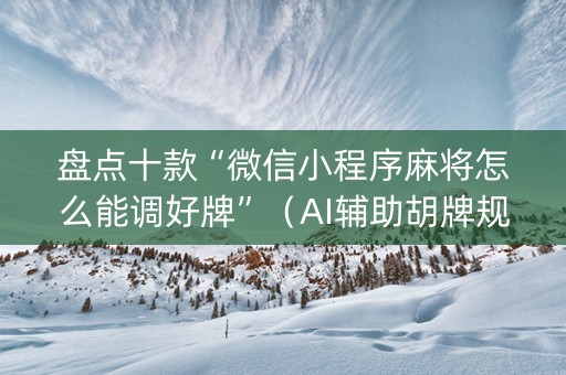 盘点十款“微信小程序麻将怎么能调好牌”（AI辅助胡牌规则)