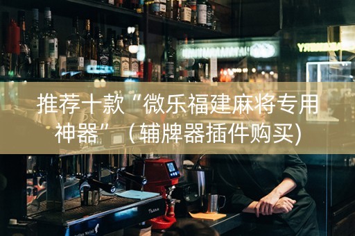 推荐十款“微乐福建麻将专用神器”（辅牌器插件购买)