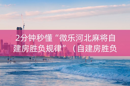 2分钟秒懂“微乐河北麻将自建房胜负规律”（自建房胜负规律)