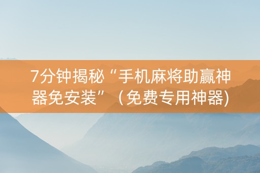 7分钟揭秘“手机麻将助赢神器免安装”（免费专用神器)