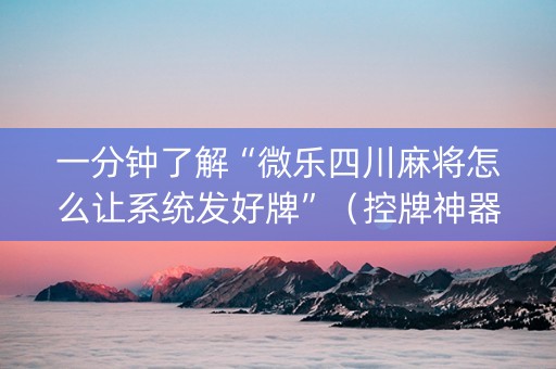 一分钟了解“微乐四川麻将怎么让系统发好牌”（控牌神器)