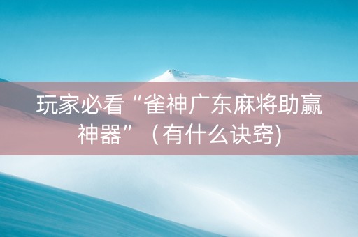 玩家必看“雀神广东麻将助赢神器”（有什么诀窍)