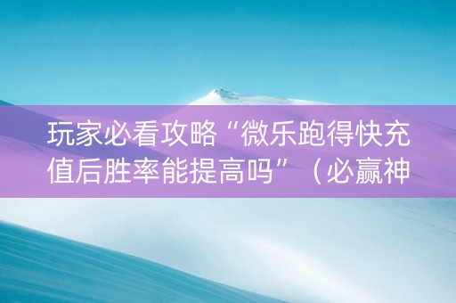 玩家必看攻略“微乐跑得快充值后胜率能提高吗”（必赢神器免费安装)
