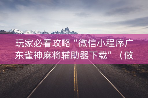玩家必看攻略“微信小程序广东雀神麻将辅助器下载”（做弊器软件下载)
