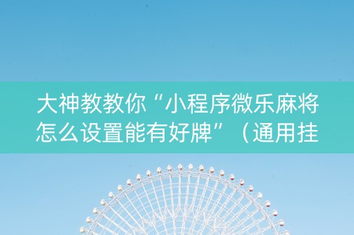大神教教你“小程序微乐麻将怎么设置能有好牌”（通用挂软件多少钱)