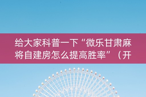 给大家科普一下“微乐甘肃麻将自建房怎么提高胜率”（开挂辅助器脚本)