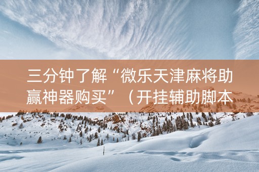 三分钟了解“微乐天津麻将助赢神器购买”（开挂辅助脚本)