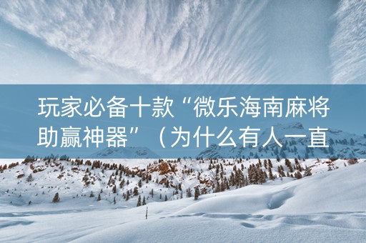 玩家必备十款“微乐海南麻将助赢神器”（为什么有人一直赢)