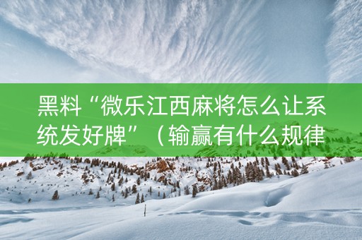 黑料“微乐江西麻将怎么让系统发好牌”（输赢有什么规律)