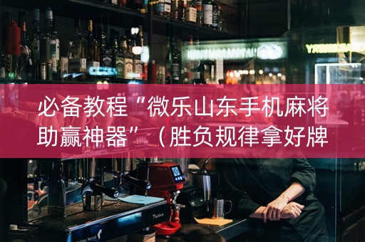 必备教程“微乐山东手机麻将助赢神器”（胜负规律拿好牌)