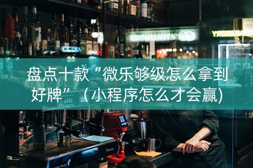 盘点十款“微乐够级怎么拿到好牌”（小程序怎么才会赢)
