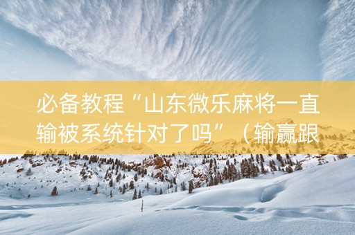 必备教程“山东微乐麻将一直输被系统针对了吗”（输赢跟id号有关系吗)
