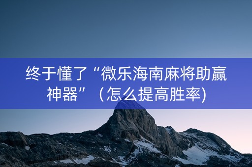 终于懂了“微乐海南麻将助赢神器”（怎么提高胜率)
