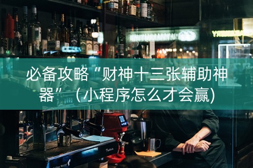 必备攻略“财神十三张辅助神器”（小程序怎么才会赢)
