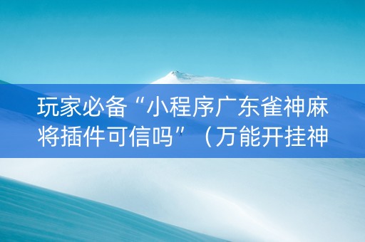 玩家必备“小程序广东雀神麻将插件可信吗”（万能开挂神器)