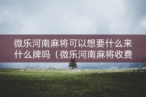 微乐河南麻将可以想要什么来什么牌吗（微乐河南麻将收费吗）