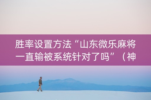 胜率设置方法“山东微乐麻将一直输被系统针对了吗”（神器最新免费)