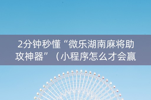 2分钟秒懂“微乐湖南麻将助攻神器”（小程序怎么才会赢)
