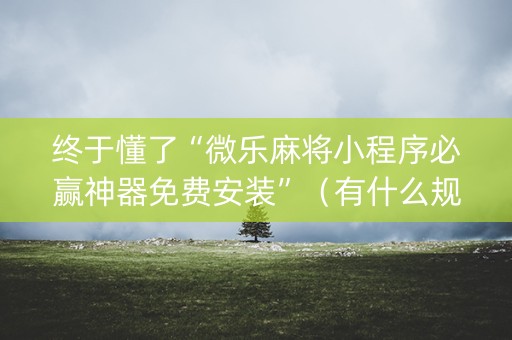 终于懂了“微乐麻将小程序必赢神器免费安装”（有什么规律)