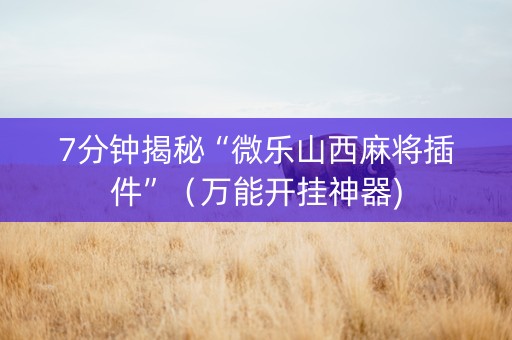 7分钟揭秘“微乐山西麻将插件”（万能开挂神器)