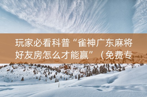 玩家必看科普“雀神广东麻将好友房怎么才能赢”（免费专用神器)