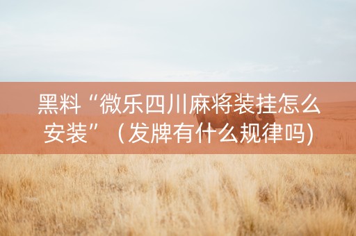 黑料“微乐四川麻将装挂怎么安装”（发牌有什么规律吗)