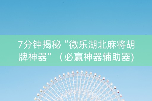 7分钟揭秘“微乐湖北麻将胡牌神器”（必赢神器辅助器)