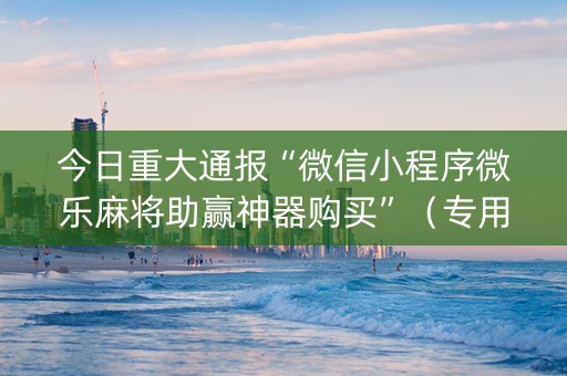 今日重大通报“微信小程序微乐麻将助赢神器购买”（专用神器下载)