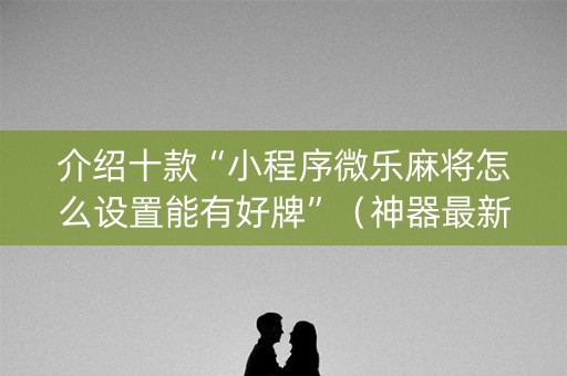 介绍十款“小程序微乐麻将怎么设置能有好牌”（神器最新免费)