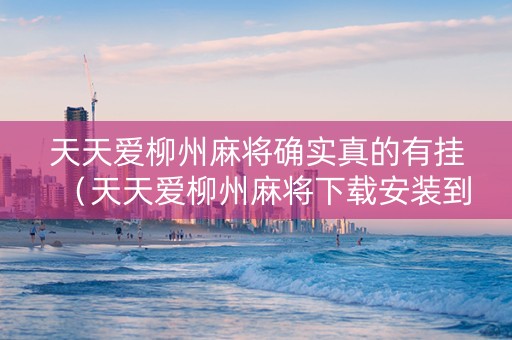 天天爱柳州麻将确实真的有挂（天天爱柳州麻将下载安装到手机）
