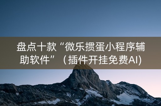 盘点十款“微乐掼蛋小程序辅助软件”（插件开挂免费AI)