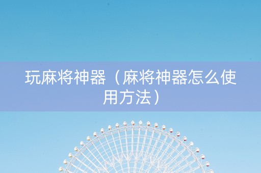 玩麻将神器（麻将神器怎么使用方法）