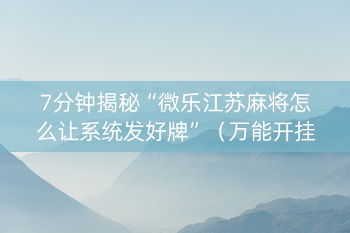 7分钟揭秘“微乐江苏麻将怎么让系统发好牌”（万能开挂器)