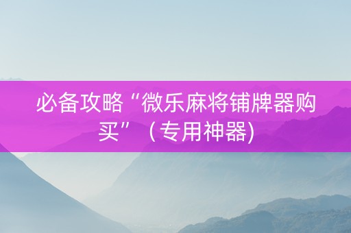 必备攻略“微乐麻将铺牌器购买”（专用神器)