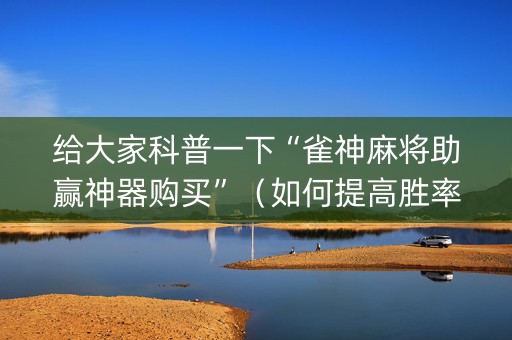 给大家科普一下“雀神麻将助赢神器购买”（如何提高胜率)