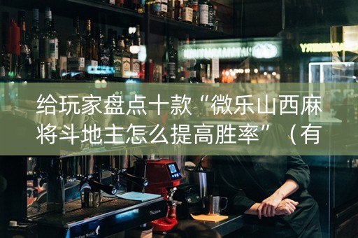 给玩家盘点十款“微乐山西麻将斗地主怎么提高胜率”（有没有猫腻)