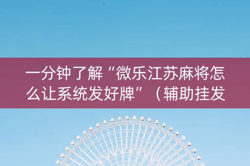 一分钟了解“微乐江苏麻将怎么让系统发好牌”（辅助挂发牌规律)