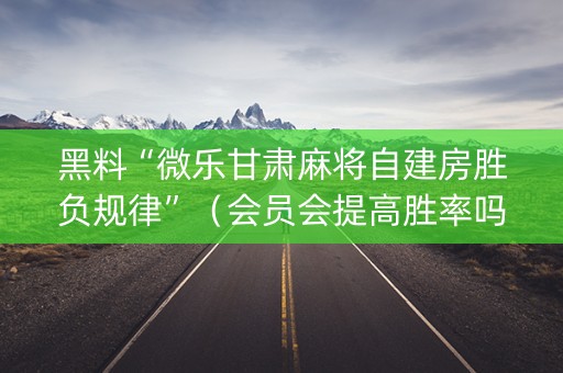 黑料“微乐甘肃麻将自建房胜负规律”（会员会提高胜率吗)