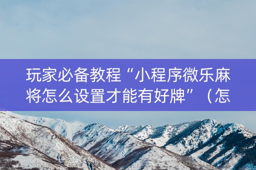 玩家必备教程“小程序微乐麻将怎么设置才能有好牌”（怎么能让牌好一点)