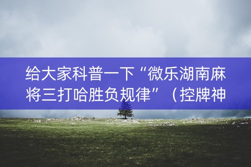 给大家科普一下“微乐湖南麻将三打哈胜负规律”（控牌神器)