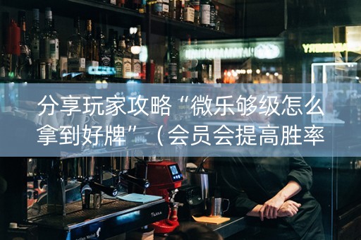 分享玩家攻略“微乐够级怎么拿到好牌”（会员会提高胜率吗)