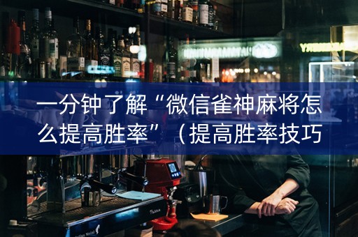 一分钟了解“微信雀神麻将怎么提高胜率”（提高胜率技巧)