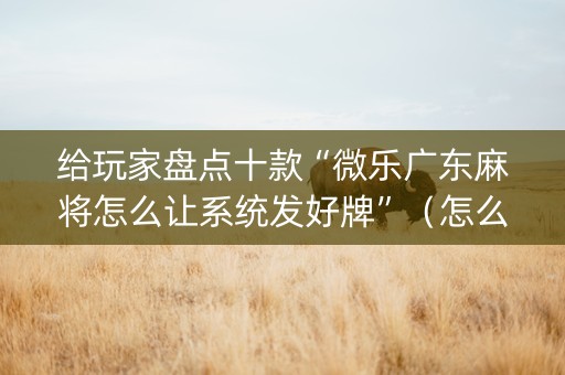 给玩家盘点十款“微乐广东麻将怎么让系统发好牌”（怎么让系统给你发好牌)