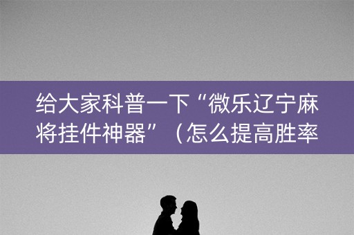 给大家科普一下“微乐辽宁麻将挂件神器”（怎么提高胜率)