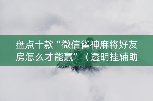 盘点十款“微信雀神麻将好友房怎么才能赢”（透明挂辅助器)