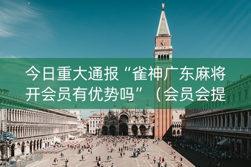 今日重大通报“雀神广东麻将开会员有优势吗”（会员会提高胜率吗)