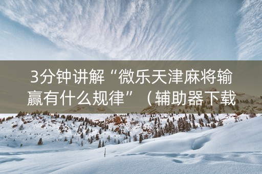 3分钟讲解“微乐天津麻将输赢有什么规律”（辅助器下载)